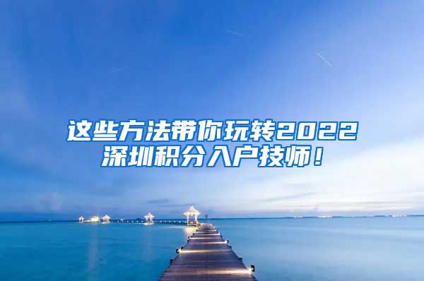 這些方法帶你玩轉(zhuǎn)2022深圳積分入戶技師！