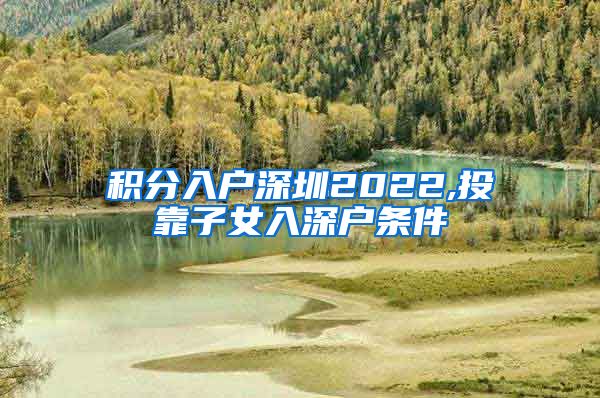 積分入戶深圳2022,投靠子女入深戶條件