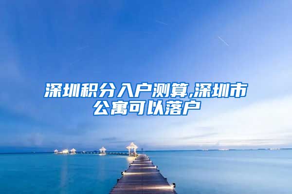 深圳積分入戶測(cè)算,深圳市公寓可以落戶