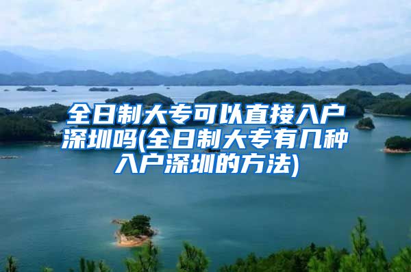 全日制大專可以直接入戶深圳嗎(全日制大專有幾種入戶深圳的方法)