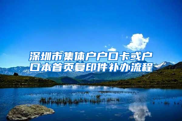 深圳市集體戶戶口卡或戶口本首頁(yè)復(fù)印件補(bǔ)辦流程