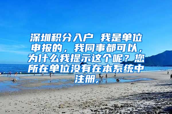 深圳積分入戶 我是單位申報的，我同事都可以，為什么我提示這個呢？您所在單位沒有在本系統(tǒng)中注冊,