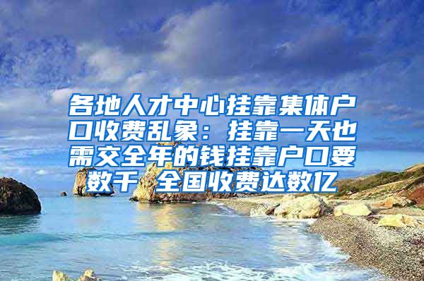 各地人才中心掛靠集體戶口收費亂象：掛靠一天也需交全年的錢掛靠戶口要數(shù)千 全國收費達數(shù)億