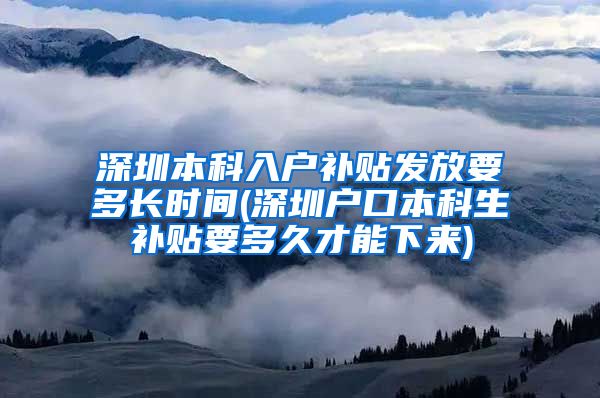 深圳本科入戶補貼發(fā)放要多長時間(深圳戶口本科生補貼要多久才能下來)