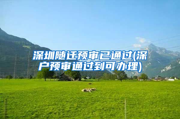 深圳隨遷預(yù)審已通過(guò)(深戶預(yù)審?fù)ㄟ^(guò)到可辦理)