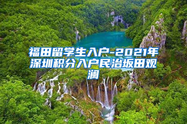 福田留學(xué)生入戶-2021年深圳積分入戶民治坂田觀瀾