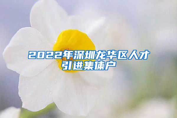 2022年深圳龍華區(qū)人才引進(jìn)集體戶