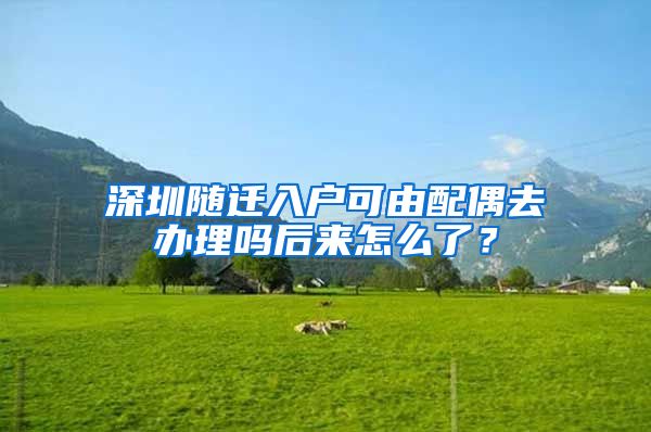 深圳隨遷入戶可由配偶去辦理嗎后來怎么了？