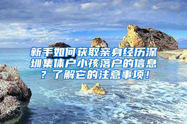 新手如何獲取親身經(jīng)歷深圳集體戶小孩落戶的信息？了解它的注意事項(xiàng)！