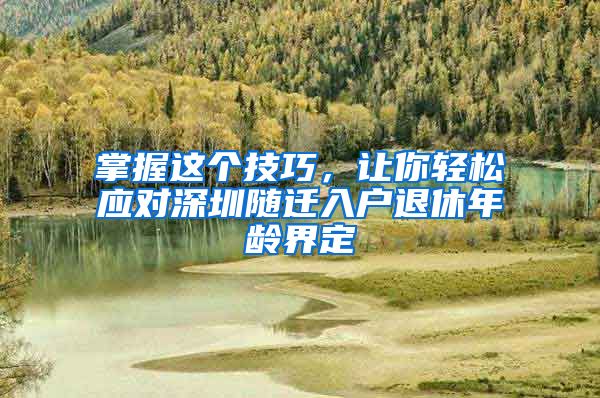 掌握這個技巧，讓你輕松應(yīng)對深圳隨遷入戶退休年齡界定