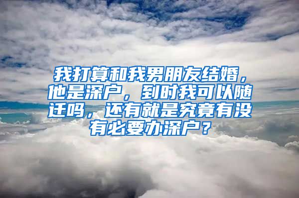 我打算和我男朋友結(jié)婚，他是深戶，到時(shí)我可以隨遷嗎，還有就是究竟有沒(méi)有必要辦深戶？