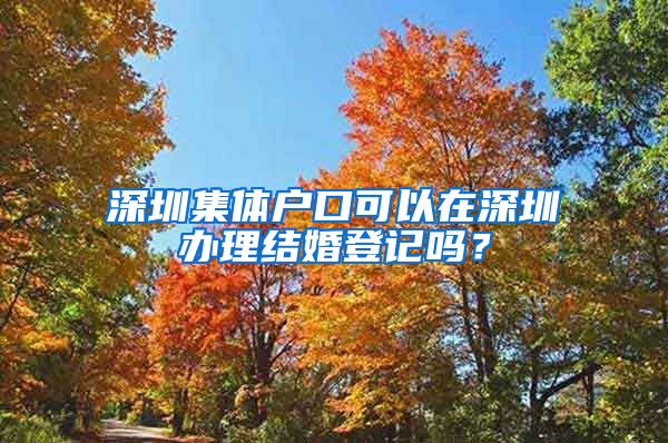 深圳集體戶口可以在深圳辦理結(jié)婚登記嗎？