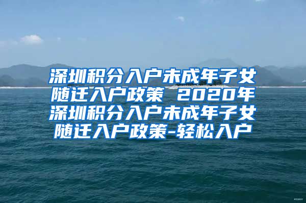 深圳積分入戶未成年子女隨遷入戶政策 2020年深圳積分入戶未成年子女隨遷入戶政策-輕松入戶