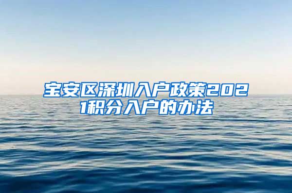 寶安區(qū)深圳入戶政策2021積分入戶的辦法