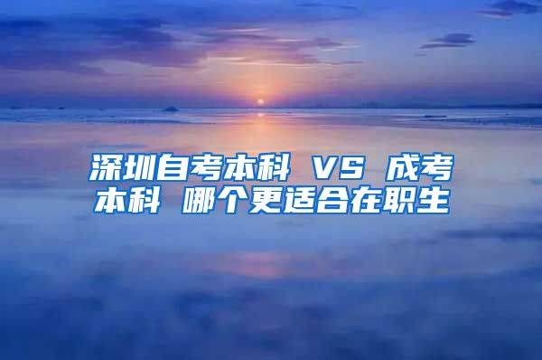 深圳自考本科 VS 成考本科 哪個(gè)更適合在職生