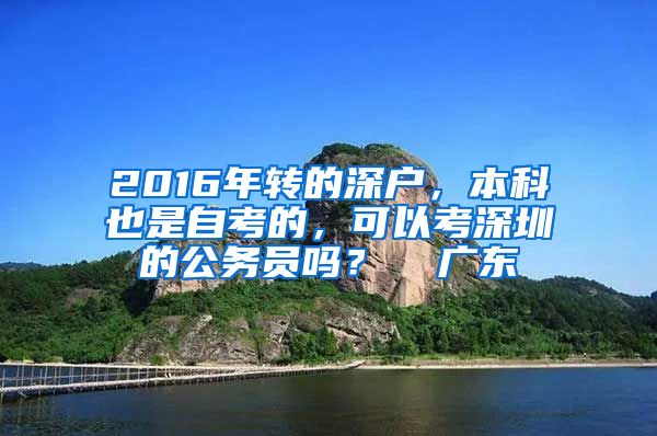 2016年轉(zhuǎn)的深戶，本科也是自考的，可以考深圳的公務(wù)員嗎？  廣東