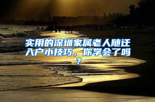 實用的深圳家屬老人隨遷入戶小技巧，你學(xué)會了嗎？