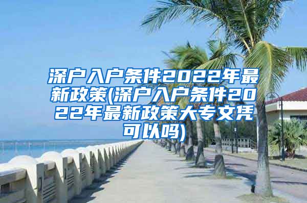 深戶入戶條件2022年最新政策(深戶入戶條件2022年最新政策大專文憑可以嗎)