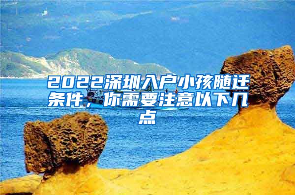 2022深圳入戶小孩隨遷條件，你需要注意以下幾點