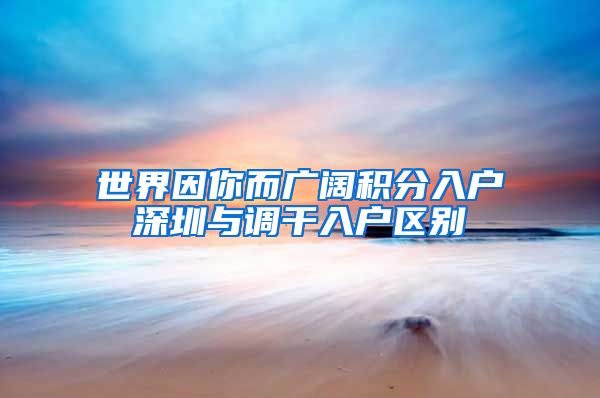 世界因你而廣闊積分入戶深圳與調(diào)干入戶區(qū)別