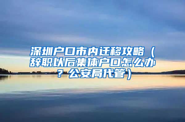 深圳戶口市內(nèi)遷移攻略（辭職以后集體戶口怎么辦？公安局代管）