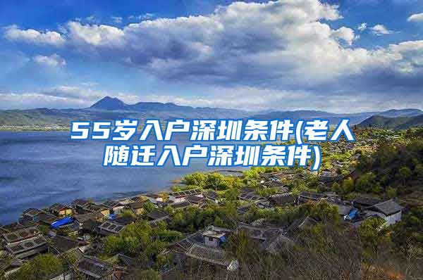 55歲入戶深圳條件(老人隨遷入戶深圳條件)