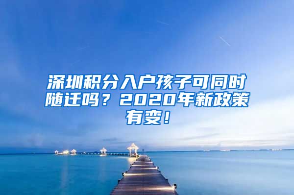 深圳積分入戶孩子可同時(shí)隨遷嗎？2020年新政策有變！