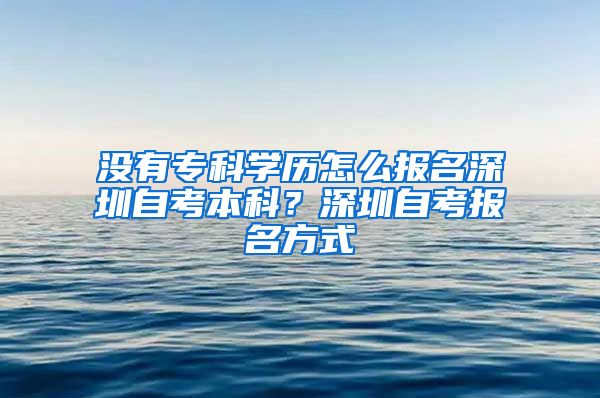 沒(méi)有?？茖W(xué)歷怎么報(bào)名深圳自考本科？深圳自考報(bào)名方式