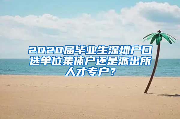 2020屆畢業(yè)生深圳戶口選單位集體戶還是派出所人才專戶？