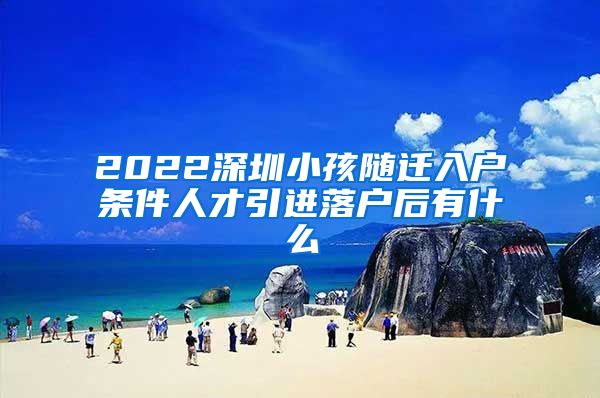 2022深圳小孩隨遷入戶條件人才引進(jìn)落戶后有什么