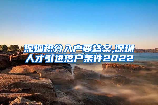 深圳積分入戶要檔案,深圳人才引進(jìn)落戶條件2022