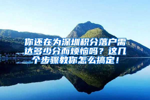 你還在為深圳積分落戶需達(dá)多少分而煩惱嗎？這幾個(gè)步驟教你怎么搞定！