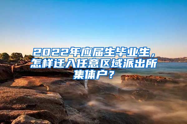 2022年應屆生畢業(yè)生，怎樣遷入任意區(qū)域派出所集體戶？