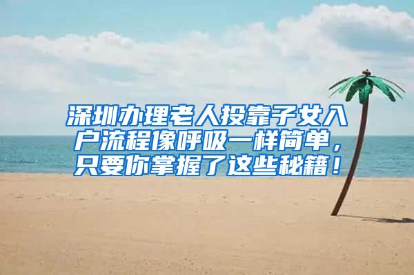 深圳辦理老人投靠子女入戶流程像呼吸一樣簡單，只要你掌握了這些秘籍！