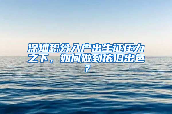 深圳積分入戶出生證壓力之下，如何做到依舊出色？