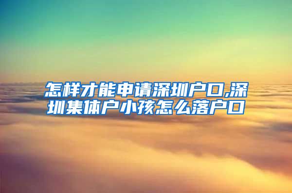 怎樣才能申請深圳戶口,深圳集體戶小孩怎么落戶口