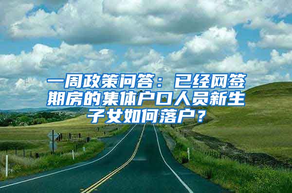 一周政策問答：已經(jīng)網(wǎng)簽期房的集體戶口人員新生子女如何落戶？