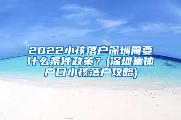 2022小孩落戶深圳需要什么條件政策？(深圳集體戶口小孩落戶攻略)