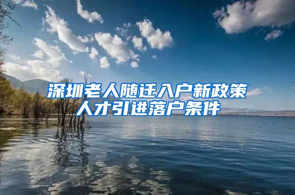 深圳老人隨遷入戶新政策人才引進(jìn)落戶條件