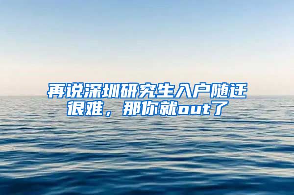 再說深圳研究生入戶隨遷很難，那你就out了