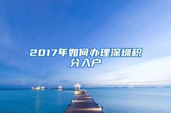 2017年如何辦理深圳積分入戶(hù)