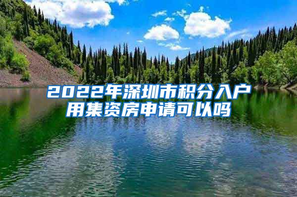 2022年深圳市積分入戶用集資房申請可以嗎