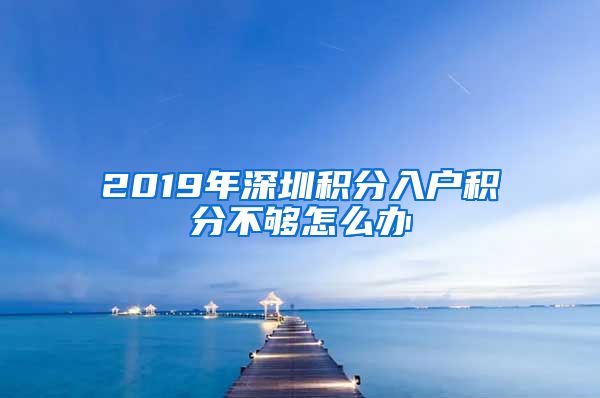 2019年深圳積分入戶積分不夠怎么辦