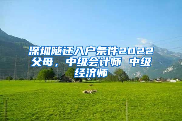 深圳隨遷入戶條件2022父母，中級(jí)會(huì)計(jì)師 中級(jí)經(jīng)濟(jì)師