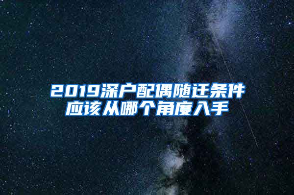 2019深戶配偶隨遷條件應(yīng)該從哪個角度入手