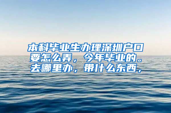 本科畢業(yè)生辦理深圳戶(hù)口要怎么弄，今年畢業(yè)的。去哪里辦，帶什么東西，