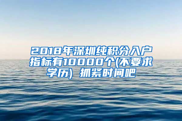 2018年深圳純積分入戶指標(biāo)有10000個(不要求學(xué)歷) 抓緊時間吧