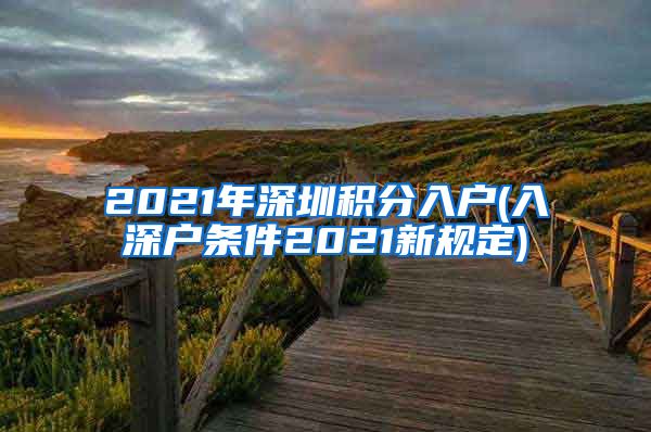 2021年深圳積分入戶(入深戶條件2021新規(guī)定)