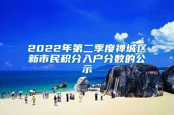 2022年第二季度禪城區(qū)新市民積分入戶分?jǐn)?shù)的公示