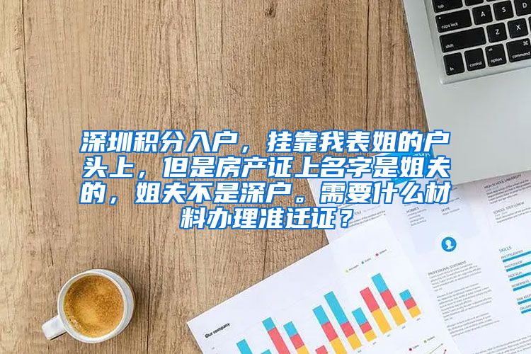 深圳積分入戶，掛靠我表姐的戶頭上，但是房產(chǎn)證上名字是姐夫的，姐夫不是深戶。需要什么材料辦理準(zhǔn)遷證？